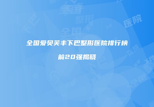 全国爱贝芙丰下巴整形医院排行榜前20强揭晓
