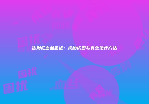 告别红血丝困扰：揭秘成因与有效治疗方法