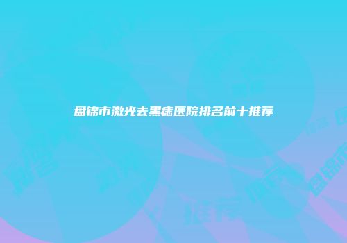 盘锦市激光去黑痣医院排名前十推荐