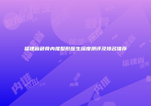 福建省颧骨内推整形医生深度测评及排名推荐