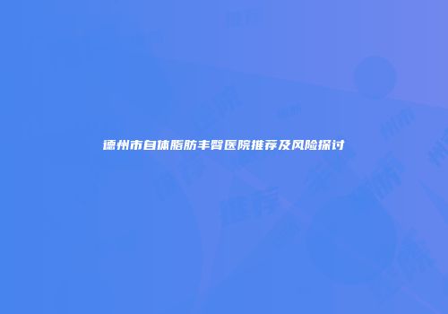 德州市自体脂肪丰臀医院推荐及风险探讨