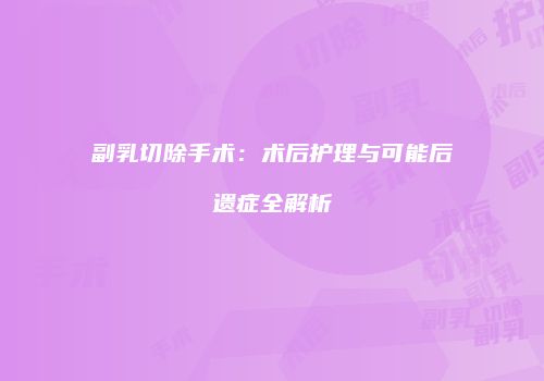 副乳切除手术：术后护理与可能后遗症全解析