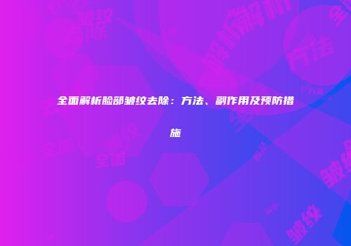 全面解析脸部皱纹去除：方法、副作用及预防措施