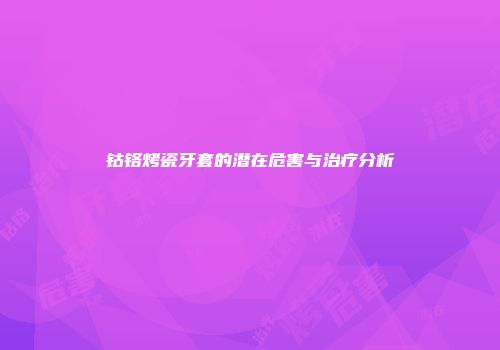 钴铬烤瓷牙套的潜在危害与治疗分析