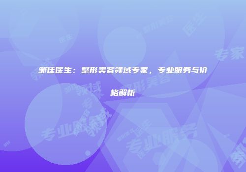 邹佳医生：整形美容领域专家，专业服务与价格解析