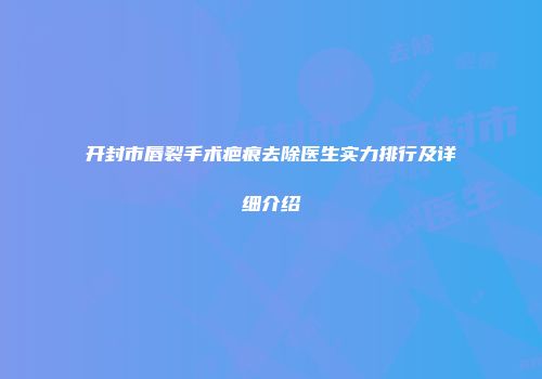 开封市唇裂手术疤痕去除医生实力排行及详细介绍