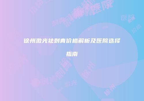 徐州激光祛刺青价格解析及医院选择指南