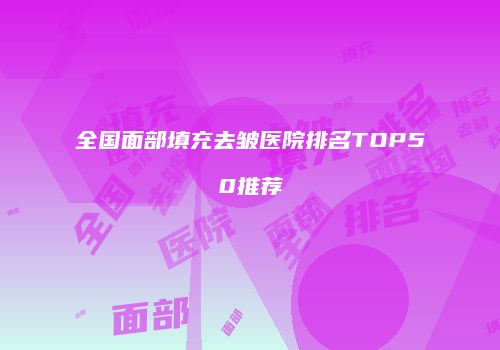 全国面部填充去皱医院排名TOP50推荐