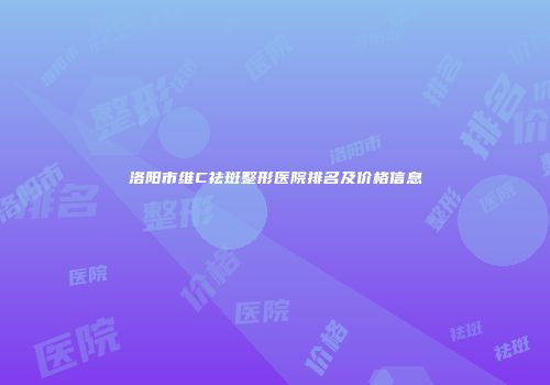 洛阳市维C祛斑整形医院排名及价格信息