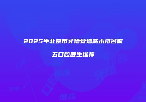 2025年北京市牙槽骨增高术排名前五口腔医生推荐