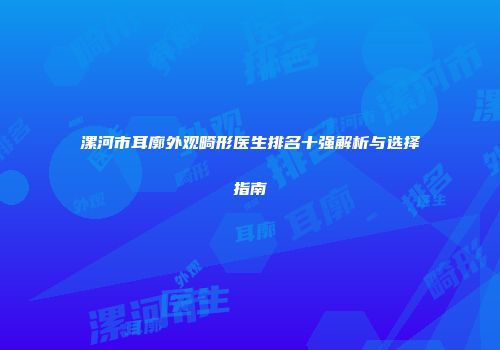漯河市耳廓外观畸形医生排名十强解析与选择指南