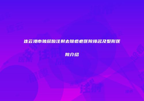 连云港市玻尿酸注射去除痘疤医院排名及整形医院介绍