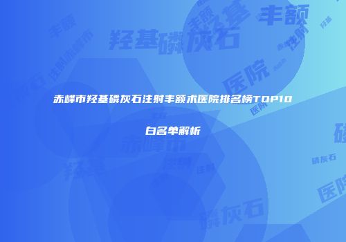 赤峰市羟基磷灰石注射丰额术医院排名榜TOP10白名单解析