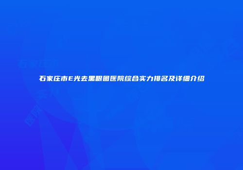 石家庄市E光去黑眼圈医院综合实力排名及详细介绍