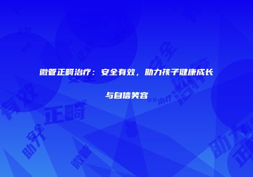 微管正畸治疗：安全有效，助力孩子健康成长与自信笑容
