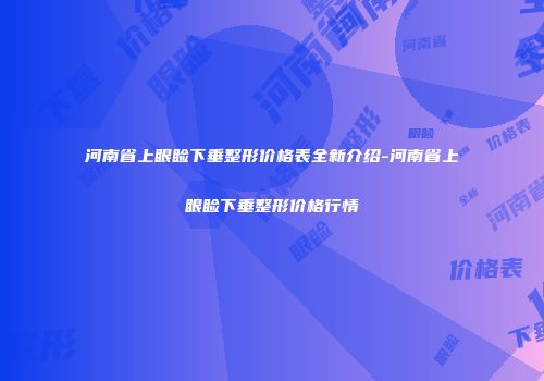 河南省上眼睑下垂整形价格表全新介绍-河南省上眼睑下垂整形价格行情