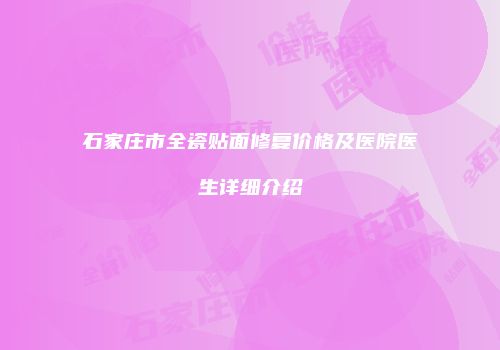 石家庄市全瓷贴面修复价格及医院医生详细介绍