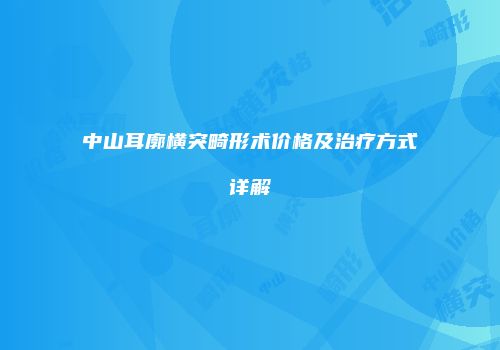 中山耳廓横突畸形术价格及治疗方式详解