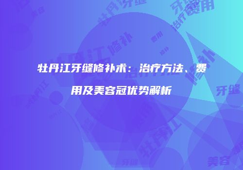 牡丹江牙缝修补术：治疗方法、费用及美容冠优势解析