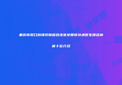 重庆市裂口创缘切除缝合法处女膜修补术医生排名榜前十位介绍
