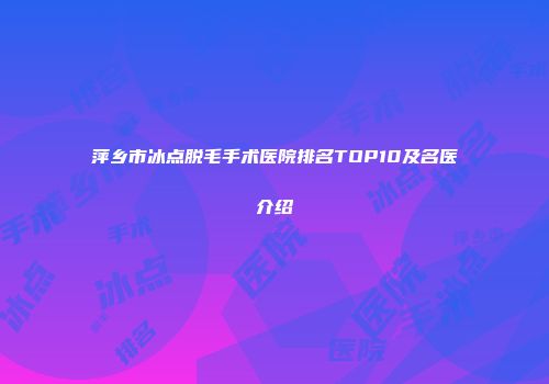 萍乡市冰点脱毛手术医院排名TOP10及名医介绍