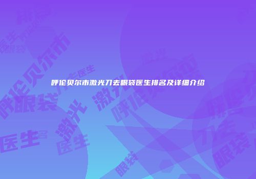 呼伦贝尔市激光刀去眼袋医生排名及详细介绍