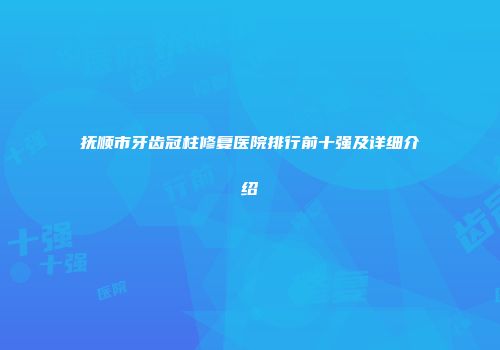 抚顺市牙齿冠柱修复医院排行前十强及详细介绍