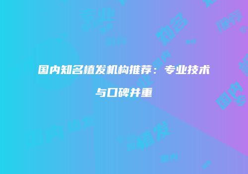 国内知名植发机构推荐：专业技术与口碑并重
