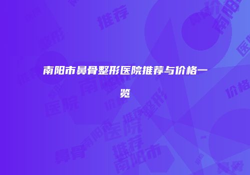 南阳市鼻骨整形医院推荐与价格一览