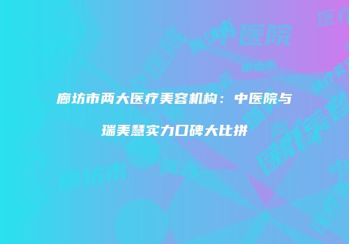 廊坊市两大医疗美容机构：中医院与瑞美慧实力口碑大比拼