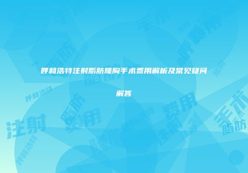 呼和浩特注射脂肪隆胸手术费用解析及常见疑问解答