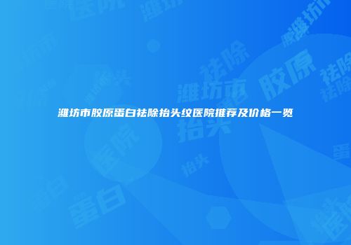潍坊市胶原蛋白祛除抬头纹医院推荐及价格一览