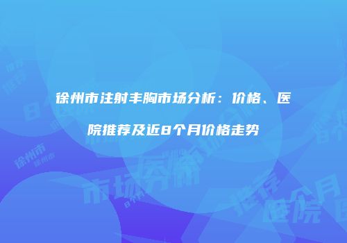 徐州市注射丰胸市场分析：价格、医院推荐及近8个月价格走势