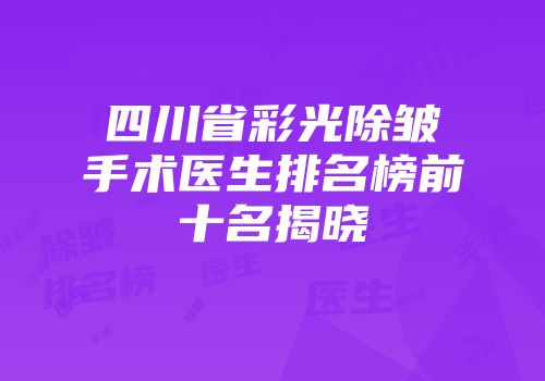 四川省彩光除皱手术医生排名榜前十名揭晓