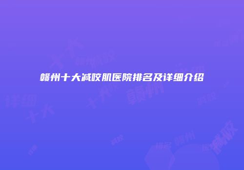 赣州十大减咬肌医院排名及详细介绍