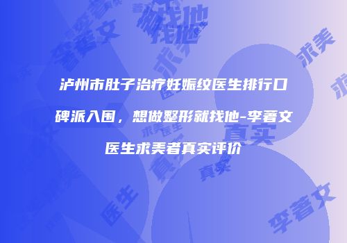 泸州市肚子治疗妊娠纹医生排行口碑派入围，想做整形就找他-李著文医生求美者真实评价