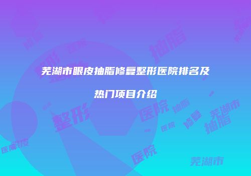芜湖市眼皮抽脂修复整形医院排名及热门项目介绍