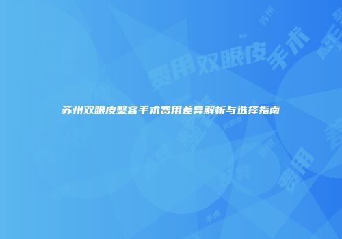 苏州双眼皮整容手术费用差异解析与选择指南