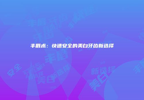 丰唇术：快速安全的美白牙齿新选择