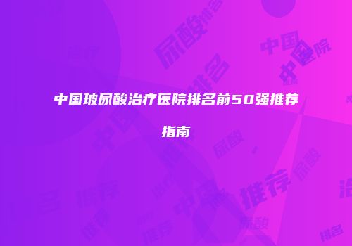 中国玻尿酸治疗医院排名前50强推荐指南