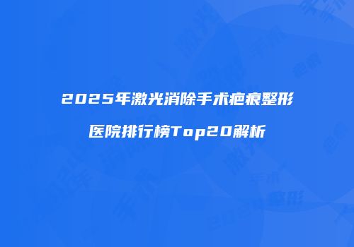 2025年激光消除手术疤痕整形医院排行榜Top20解析