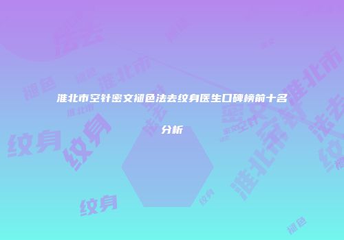 淮北市空针密文褪色法去纹身医生口碑榜前十名分析