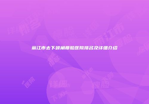 丽江市去下颌角瘦脸医院排名及详细介绍