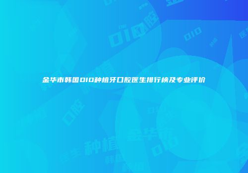 金华市韩国DIO种植牙口腔医生排行榜及专业评价