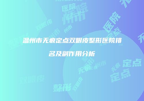 温州市无痕定点双眼皮整形医院排名及副作用分析