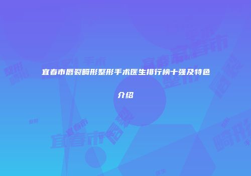宜春市唇裂畸形整形手术医生排行榜十强及特色介绍