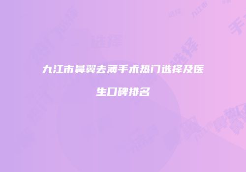 九江市鼻翼去薄手术热门选择及医生口碑排名