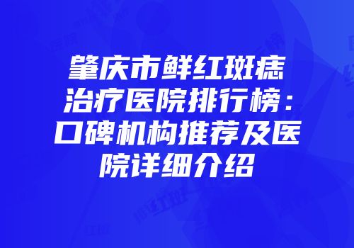 肇庆市鲜红斑痣治疗医院排行榜：口碑机构推荐及医院详细介绍