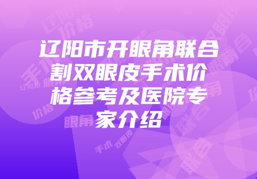 辽阳市开眼角联合割双眼皮手术价格参考及医院专家介绍