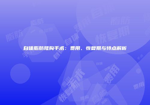 自体脂肪隆胸手术：费用、恢复期与特点解析